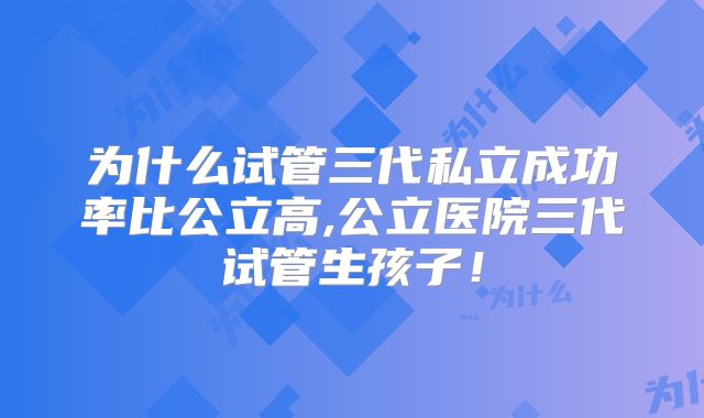 为什么试管三代私立成功率比公立高,公立医院三代试管生孩子！