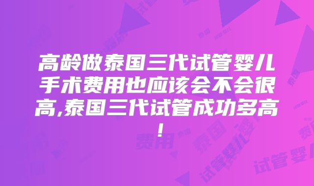 高龄做泰国三代试管婴儿手术费用也应该会不会很高,泰国三代试管成功多高！
