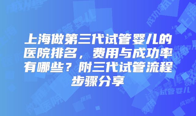 上海做第三代试管婴儿的医院排名，费用与成功率有哪些？附三代试管流程步骤分享
