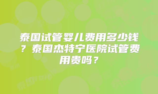 泰国试管婴儿费用多少钱？泰国杰特宁医院试管费用贵吗？