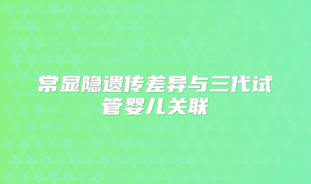 常显隐遗传差异与三代试管婴儿关联