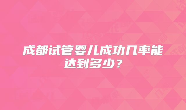 成都试管婴儿成功几率能达到多少？