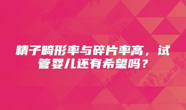 精子畸形率与碎片率高，试管婴儿还有希望吗？