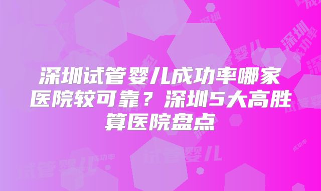 深圳试管婴儿成功率哪家医院较可靠?深圳5大高胜算医院盘点