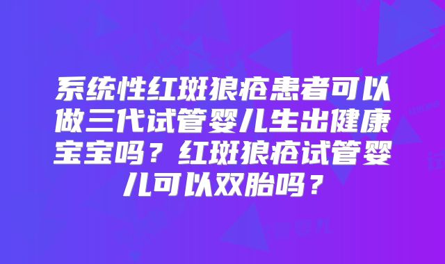 系统性红斑狼疮患者可以做三代试管婴儿生出健康宝宝吗？红斑狼疮试管婴儿可以双胎吗？
