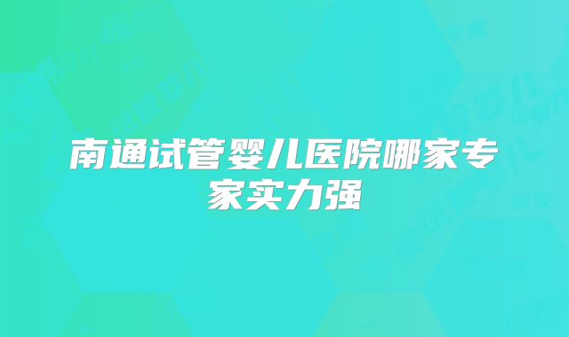 南通试管婴儿医院哪家专家实力强