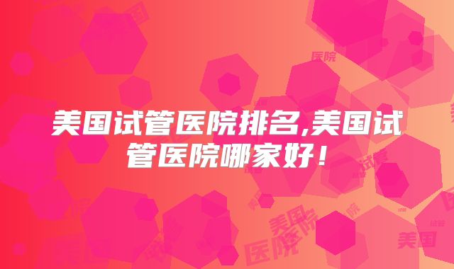 美国试管医院排名,美国试管医院哪家好!