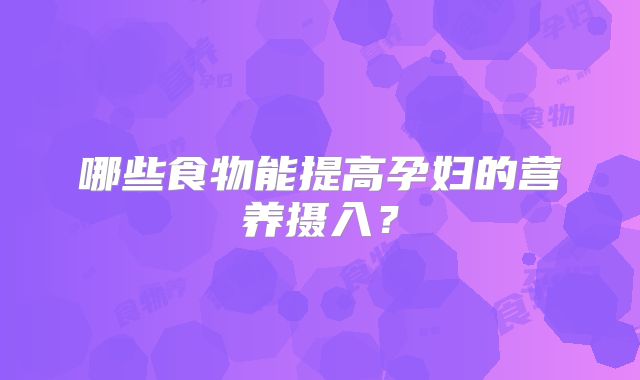 哪些食物能提高孕妇的营养摄入？