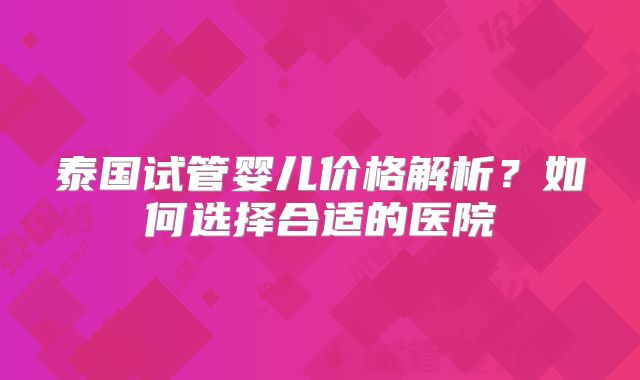 泰国试管婴儿价格解析？如何选择合适的医院