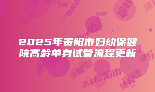 2025年贵阳市妇幼保健院高龄单身试管流程更新