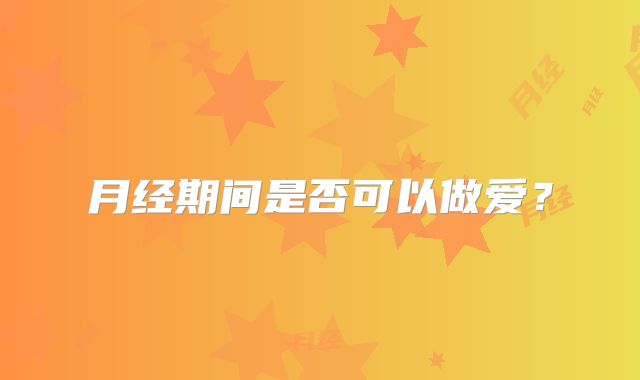 月经期间是否可以做爱？