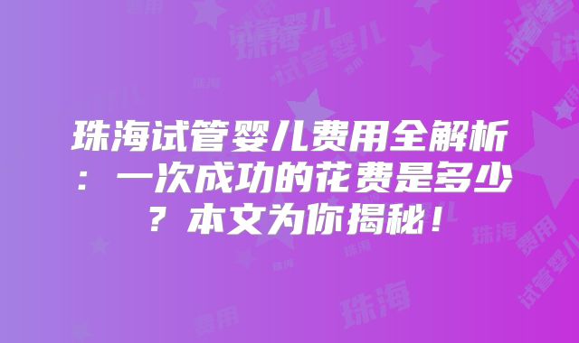 珠海试管婴儿费用全解析：一次成功的花费是多少？本文为你揭秘！