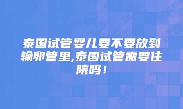 泰国试管婴儿要不要放到输卵管里,泰国试管需要住院吗！