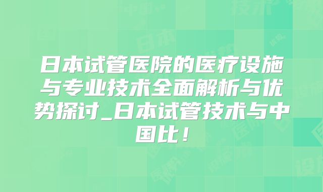 日本试管医院的医疗设施与专业技术全面解析与优势探讨_日本试管技术与中国比！