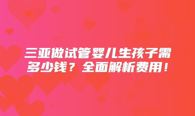三亚做试管婴儿生孩子需多少钱?全面解析费用!