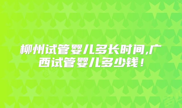柳州试管婴儿多长时间,广西试管婴儿多少钱!