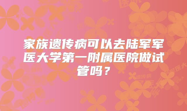家族遗传病可以去陆军军医大学第一附属医院做试管吗？