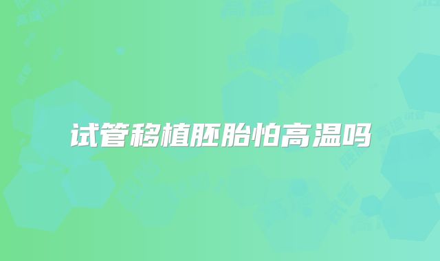试管移植胚胎怕高温吗