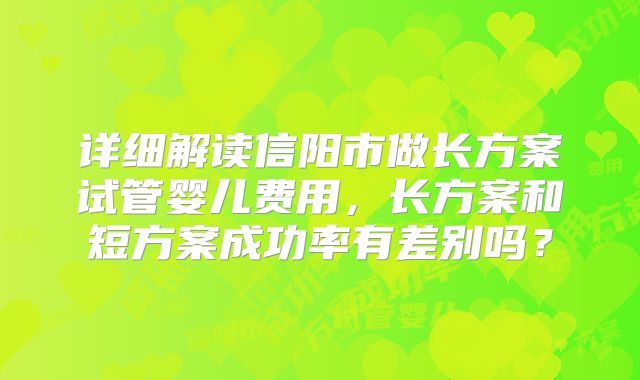 详细解读信阳市做长方案试管婴儿费用，长方案和短方案成功率有差别吗？