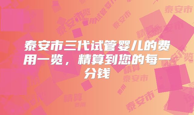 泰安市三代试管婴儿的费用一览,精算到您的每一分钱