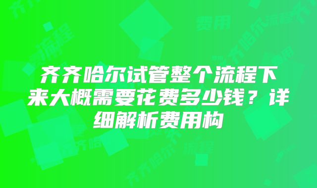齐齐哈尔试管整个流程下来大概需要花费多少钱？详细解析费用构