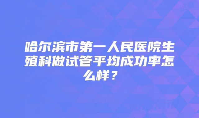 哈尔滨市第一人民医院生殖科做试管平均成功率怎么样?