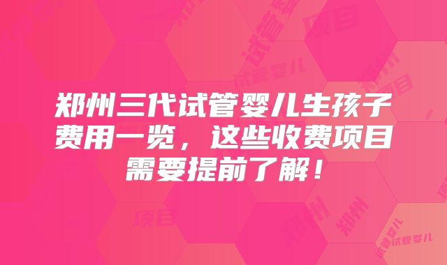 郑州三代试管婴儿生孩子费用一览，这些收费项目需要提前了解！