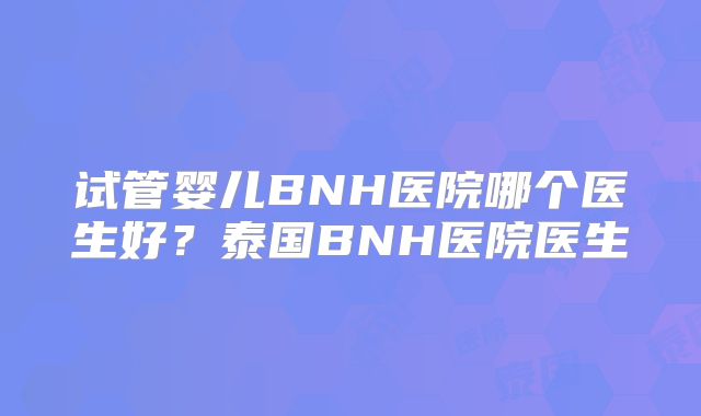 试管婴儿BNH医院哪个医生好？泰国BNH医院医生