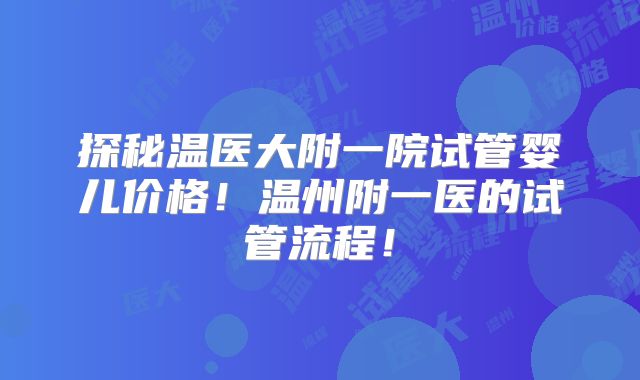 探秘温医大附一院试管婴儿价格！温州附一医的试管流程！