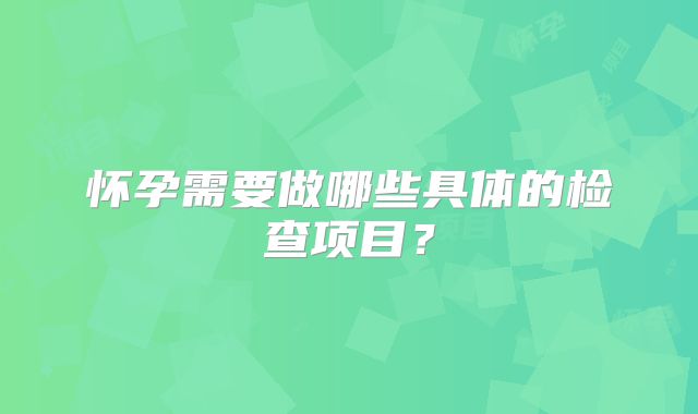 怀孕需要做哪些具体的检查项目?