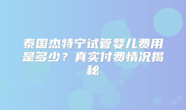 泰国杰特宁试管婴儿费用是多少？真实付费情况揭秘
