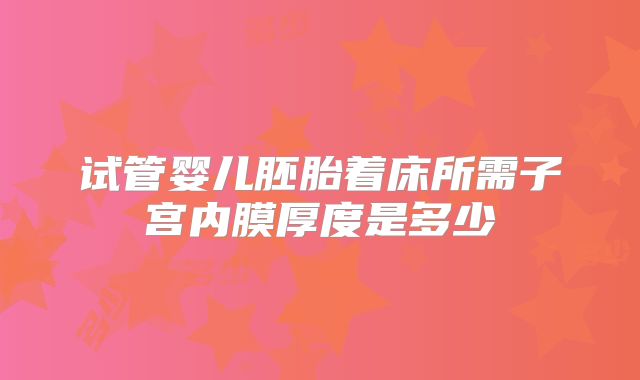 试管婴儿胚胎着床所需子宫内膜厚度是多少