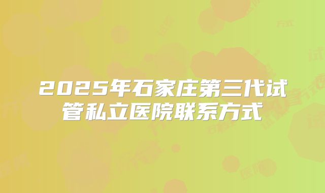 2025年石家庄第三代试管私立医院联系方式