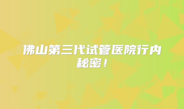 佛山第三代试管医院行内秘密！