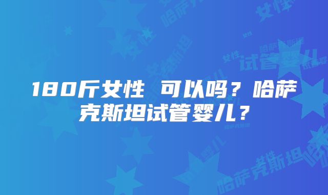 180斤女性 可以吗？哈萨克斯坦试管婴儿？