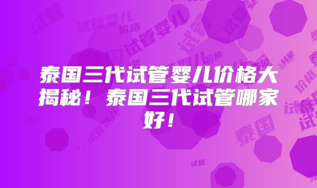 泰国三代试管婴儿价格大揭秘！泰国三代试管哪家好！