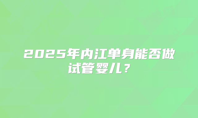 2025年内江单身能否做试管婴儿?