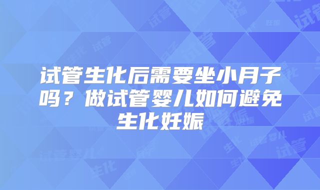 试管生化后需要坐小月子吗？做试管婴儿如何避免生化妊娠