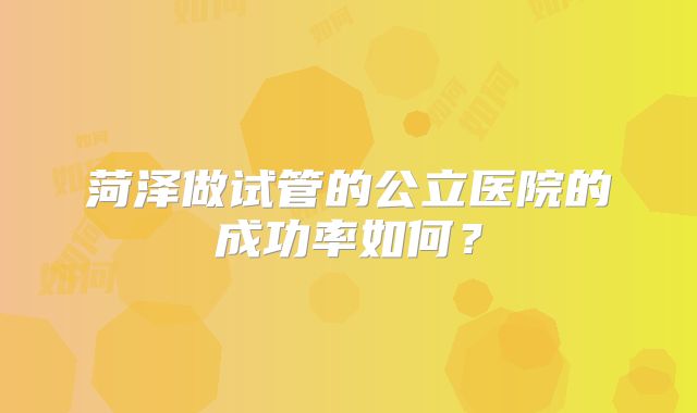菏泽做试管的公立医院的成功率如何？