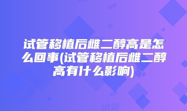 试管移植后雌二醇高是怎么回事(试管移植后雌二醇高有什么影响)