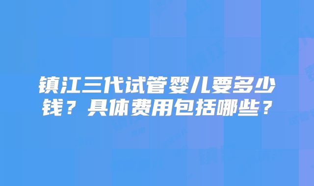 镇江三代试管婴儿要多少钱？具体费用包括哪些？