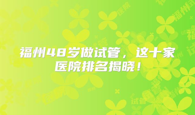 福州48岁做试管，这十家医院排名揭晓！