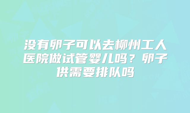 没有卵子可以去柳州工人医院做试管婴儿吗？卵子供需要排队吗