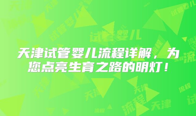 天津试管婴儿流程详解,为您点亮生育之路的明灯!