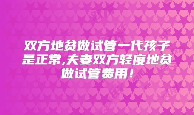 双方地贫做试管一代孩子是正常,夫妻双方轻度地贫做试管费用！