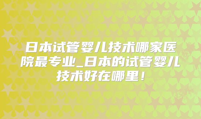日本试管婴儿技术哪家医院最专业_日本的试管婴儿技术好在哪里！