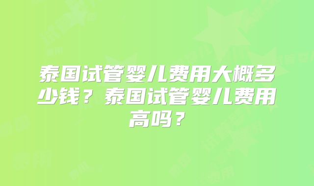 泰国试管婴儿费用大概多少钱？泰国试管婴儿费用高吗？
