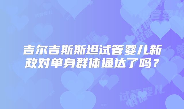 吉尔吉斯斯坦试管婴儿新政对单身群体通达了吗?