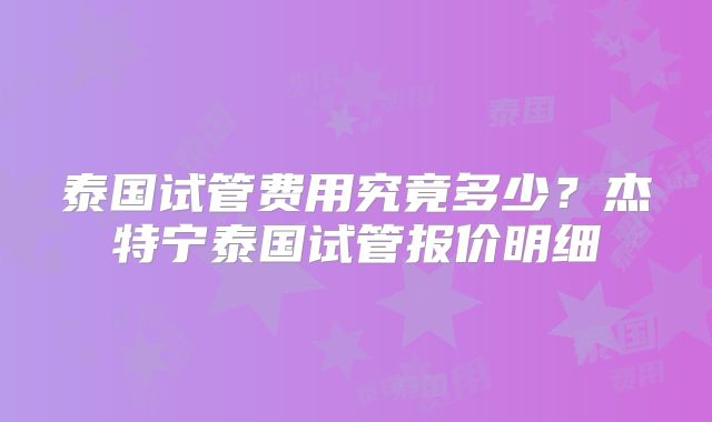 泰国试管费用究竟多少?杰特宁泰国试管报价明细