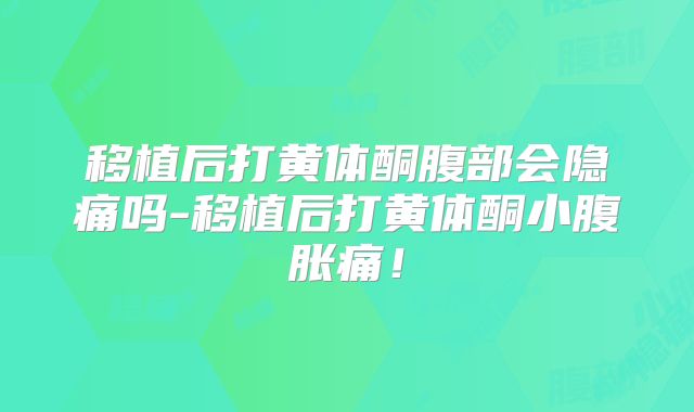 移植后打黄体酮腹部会隐痛吗-移植后打黄体酮小腹胀痛!